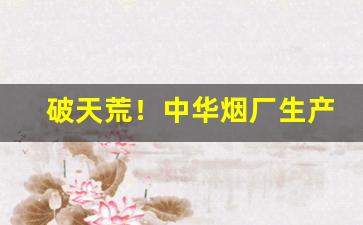 破天荒！中华烟厂生产的烟“沉冤莫雪”
