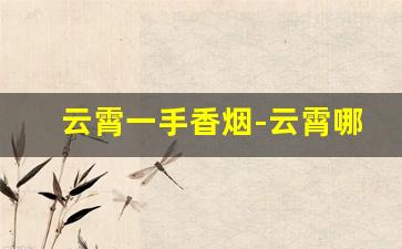 云霄一手香烟-云霄哪里的香烟比较便宜