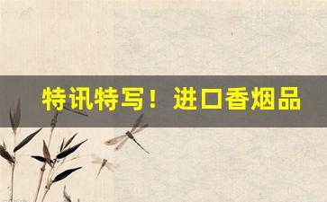 特讯特写！进口香烟品牌大全及价格表“倒戈卸甲”