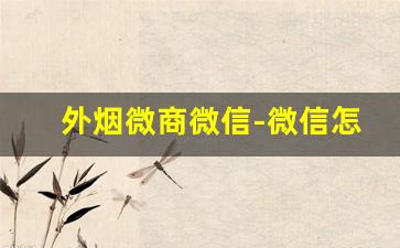 外烟微商微信-微信怎么代销外烟