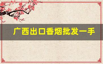 广西出口香烟批发一手货源网-广西高销量香烟