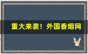 重大来袭！外国香烟网购代理一手货源“断线风筝”