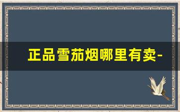 正品雪茄烟哪里有卖-雪茄烟购买途径