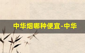 中华烟哪种便宜-中华烟哪款卖得好
