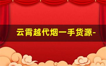 云霄越代烟一手货源-云霄烟批发官方旗舰店