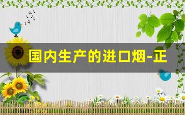 国内生产的进口烟-正规进口烟有什么