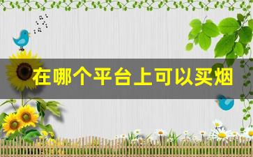 在哪个平台上可以买烟-买烟哪里买比较靠谱