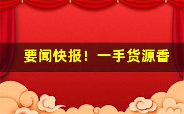 要闻快报！一手货源香烟可货到付款！“雕文织采”