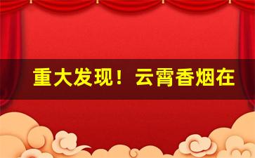 重大发现！云霄香烟在哪里可以买到正品“吵窝子”