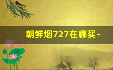 朝鲜烟727在哪买-中华烟有几种