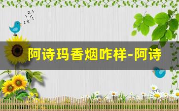 阿诗玛香烟咋样-阿诗玛香烟有几个档次的