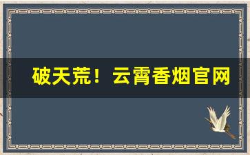 破天荒！云霄香烟官网APP下载地址“不揪不睬”