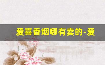 爱喜香烟哪有卖的-爱喜香烟全系列及价格