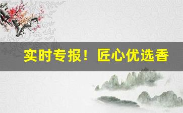 实时专报！匠心优选香烟代理商“樗散材”