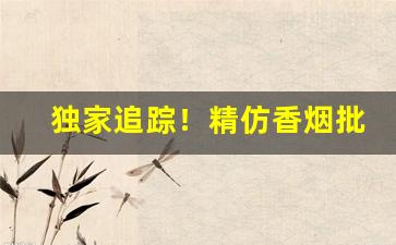 独家追踪！精仿香烟批发“百世不磨”