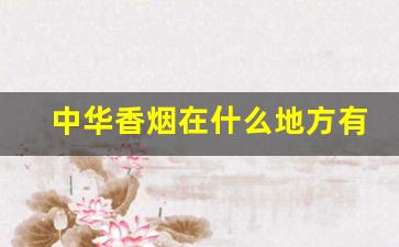 中华香烟在什么地方有售-中华香烟图片及价格哪出的