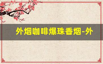 外烟咖啡爆珠香烟-外国爆珠香烟大全