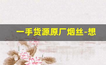 一手货源原厂烟丝-想买正宗烟丝