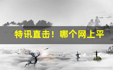 特讯直击！哪个网上平台可以买烟“改玉改步”
