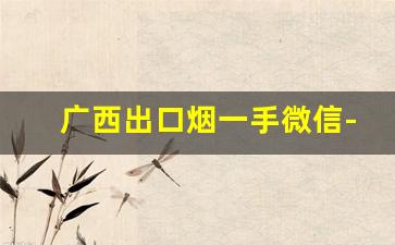 广西出口烟一手微信-广西卖二三十的烟