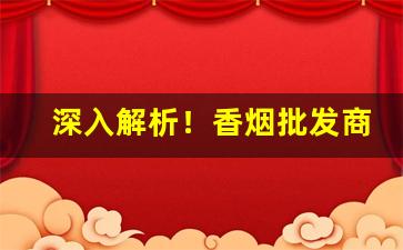 深入解析！香烟批发商直销货源“搬弄是非”
