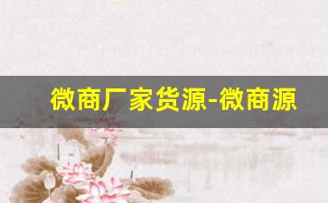 微商厂家货源-微商源头批发厂家怎么找