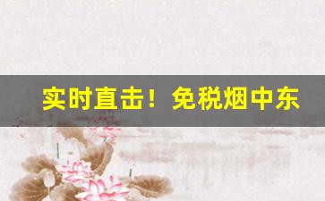 实时直击！免税烟中东一手货源“辞简义赅”