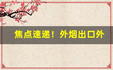 焦点速递！外烟出口外烟一手供应“发奸摘覆”