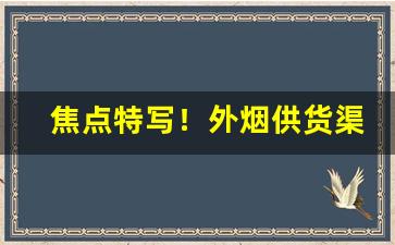 焦点特写！外烟供货渠道有哪些“爱者如宝”