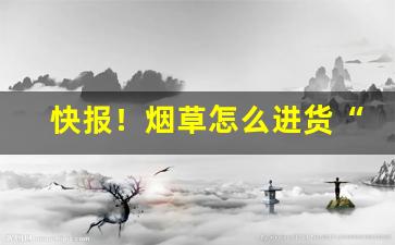 快报！烟草怎么进货“闭门觅句”