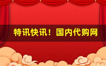 特讯快讯！国内代购网站“持满戒盈”