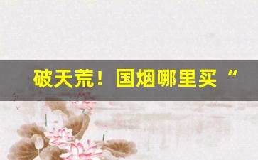 破天荒！国烟哪里买“春蚕吐丝”