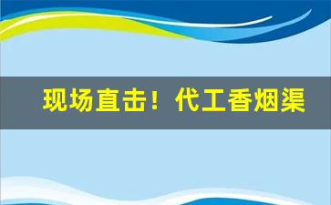 现场直击！代工香烟渠道货源“闭门造车”