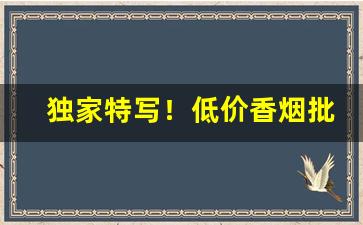 独家特写！低价香烟批发货源“干将莫邪”