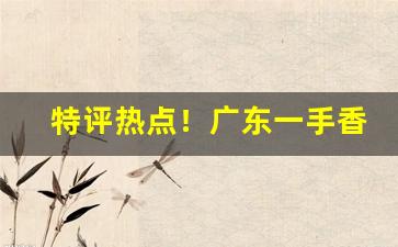 特评热点！广东一手香烟货源厂家“独步一时”