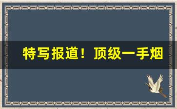 特写报道！顶级一手烟草货源联系方式“独出己见”