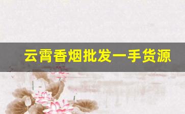 云霄香烟批发一手货源网-正宗云霄烟批发平台