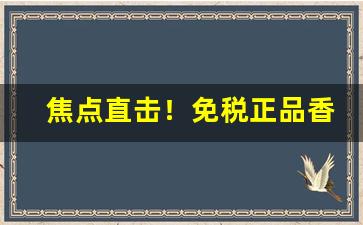 焦点直击！免税正品香烟批发商场“簸土扬沙”