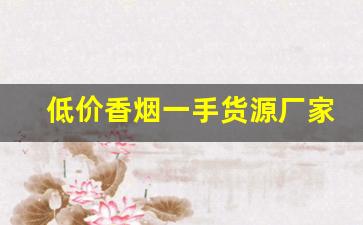 低价香烟一手货源厂家批发代理-厂家购买特价烟