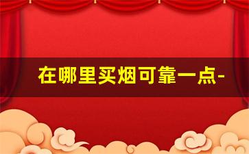 在哪里买烟可靠一点-买烟到哪里比较正宗一点
