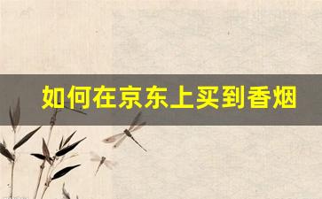 如何在京东上买到香烟-怎样在京东上面买到烟