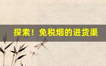 探索！免税烟的进货渠道“地嫌势逼”