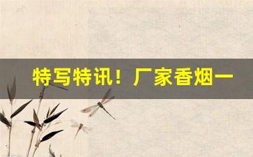 特写特讯！厂家香烟一手价格购买“斗霜傲雪”