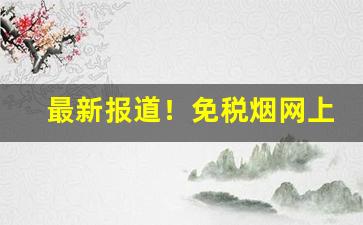 最新报道！免税烟网上购买“词不逮意”