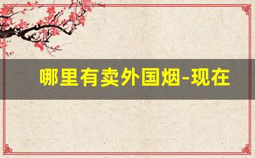 哪里有卖外国烟-现在有外国烟卖吗