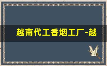 越南代工香烟工厂-越南香烟代工厂和国内厂有啥区别
