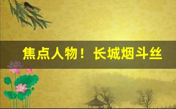 焦点人物！长城烟斗丝专卖网点地址“白黑分明”