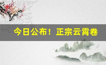 今日公布！正宗云霄卷烟厂官方推荐“挨三顶四”
