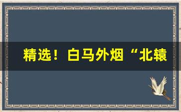 精选！白马外烟“北辕适楚”