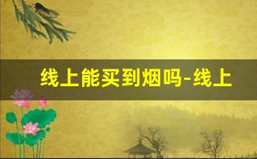 线上能买到烟吗-线上用什么方法能买到烟